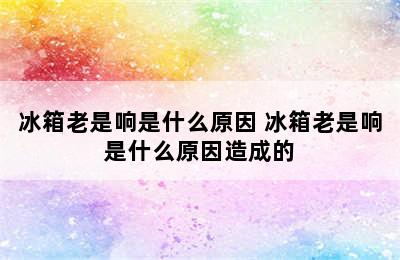 冰箱老是响是什么原因 冰箱老是响是什么原因造成的